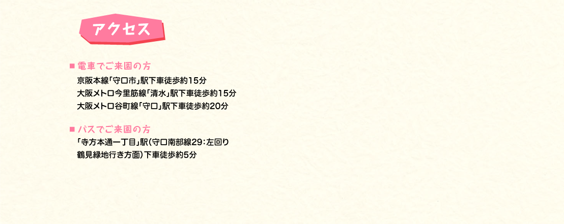 京阪本線「守口市」駅下車徒歩約15分大阪メトロ今里筋線「清水」駅下車徒歩約15分大阪メトロ谷町線「守口」駅下車徒歩約20分