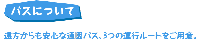 遠方からも安心な通園バス、3つの運行ルートをご用意。