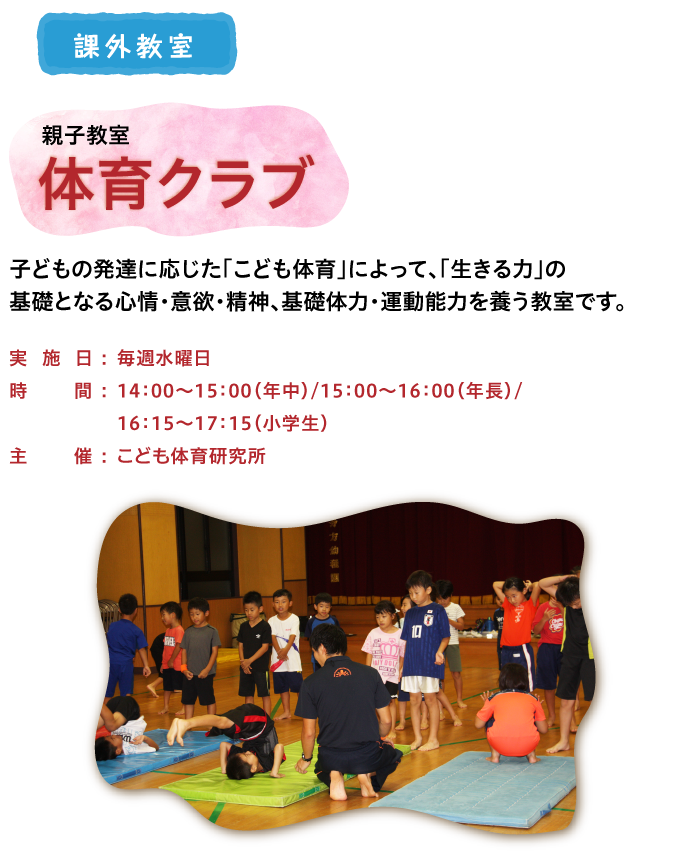 体育クラブ：子どもの発達に応じた「こども体育」によって、「生きる力」の
基礎となる心情・意欲・精神、基礎体力・運動能力を養う教室です。