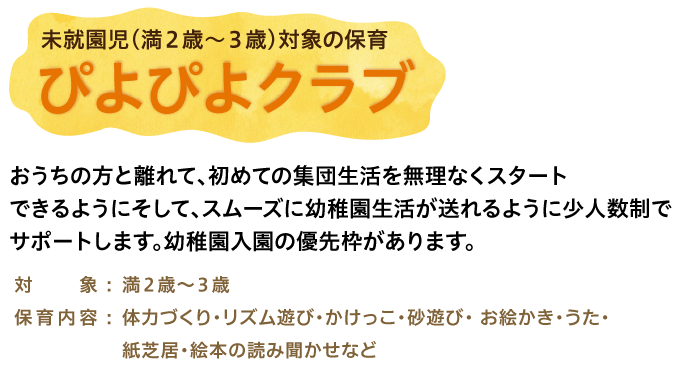 ぴよぴよクラブ：おうちの方と離れて、初めての集団生活を無理なくスタート
できるようにそして、スムーズに幼稚園生活が送れるように少人数制でサポートします。幼稚園入園の優先枠があります。